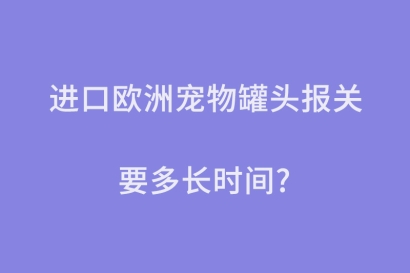 進(jìn)口歐洲寵物罐頭報關(guān)要多長時間？